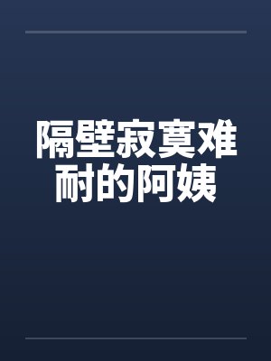 隔壁寂寞难耐的阿姨 隔壁寂寞难耐的阿姨