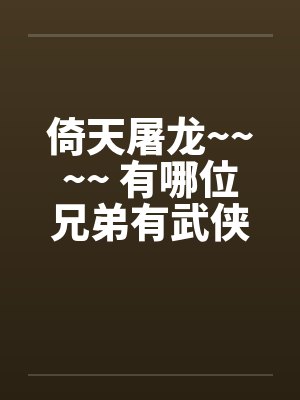 倚天屠龙~~~~ 有哪位兄弟有武侠类淫书,告诉小弟一声吧~~~ 倚天屠龙~~~~ 有哪位兄弟有武侠类淫书,告诉小弟一声吧~~~
