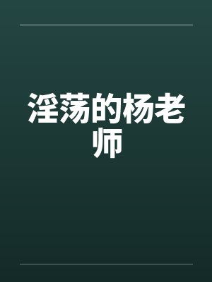 淫荡的杨老师 淫荡的杨老师