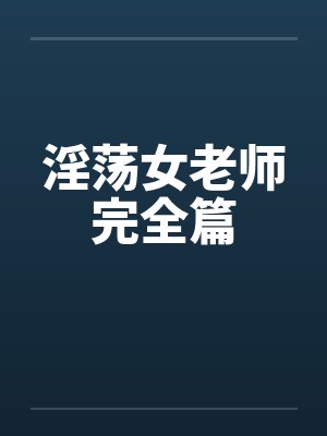 淫荡女老师完全篇 淫荡女老师完全篇