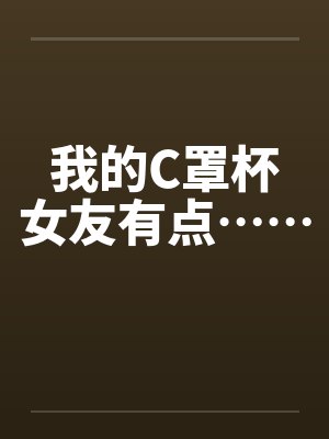 我的C罩杯女友有点…… 我的C罩杯女友有点……
