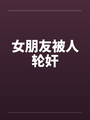 女朋友被人轮奸 女朋友被人轮奸