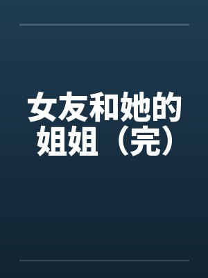 女友和她的姐姐(完) 女友和她的姐姐(完)