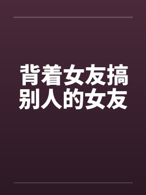背着女友搞别人的女友 背着女友搞别人的女友