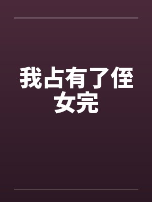 我占有了侄女完 我占有了侄女完