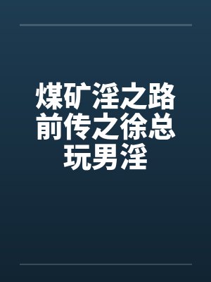 煤矿淫之路前传之徐总玩男淫 煤矿淫之路前传之徐总玩男淫