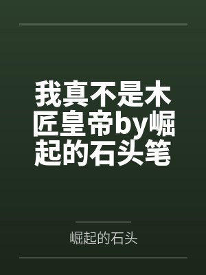 我真不是木匠皇帝by崛起的石头笔趣阁无弹窗