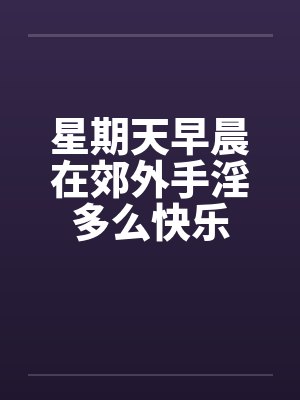 星期天早晨在郊外手淫多么快乐 星期天早晨在郊外手淫多么快乐