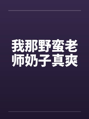 我那野蛮老师奶子真爽 我那野蛮老师奶子真爽