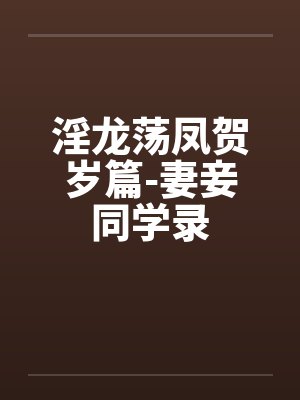 淫龙荡凤贺岁篇-妻妾同学录 淫龙荡凤贺岁篇-妻妾同学录