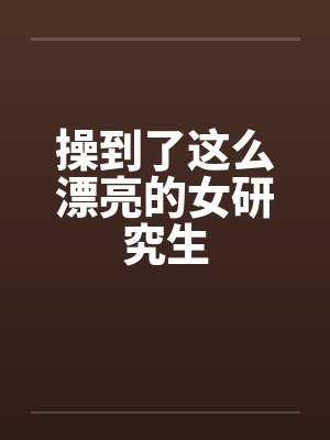 操到了这么漂亮的女研究生 操到了这么漂亮的女研究生