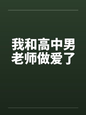 我和高中男老师做爱了 我和高中男老师做爱了