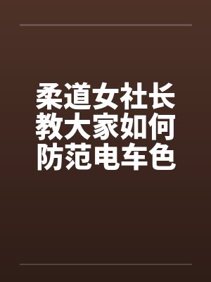 柔道女社长教大家如何防范电车色狼 柔道女社长教大家如何防范电车色狼