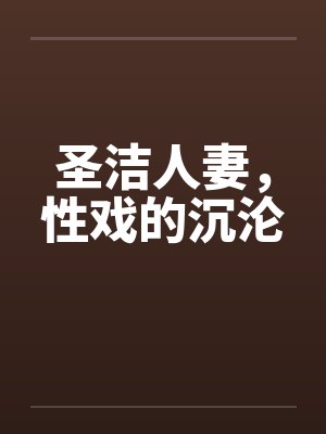圣洁人妻,性戏的沉沦 圣洁人妻,性戏的沉沦
