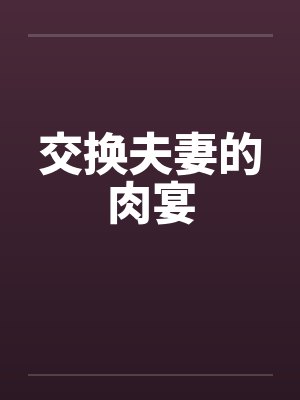 交换夫妻的肉宴 交换夫妻的肉宴