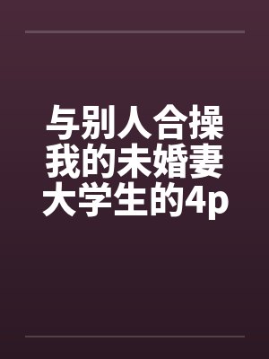 与别人合操我的未婚妻大学生的4p 与别人合操我的未婚妻大学生的4p