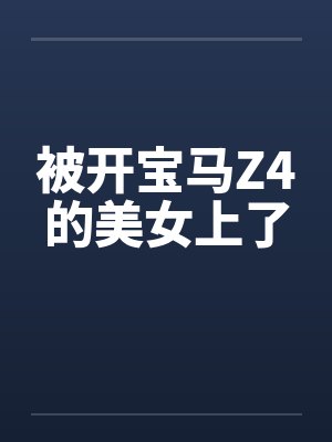 被开宝马Z4的美女上了 被开宝马Z4的美女上了