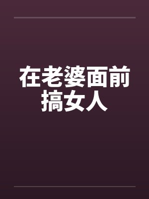 在老婆面前搞女人 在老婆面前搞女人