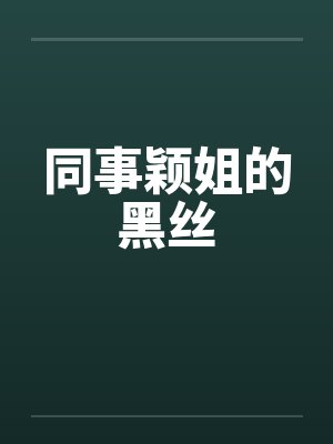 同事颖姐的黑丝 同事颖姐的黑丝