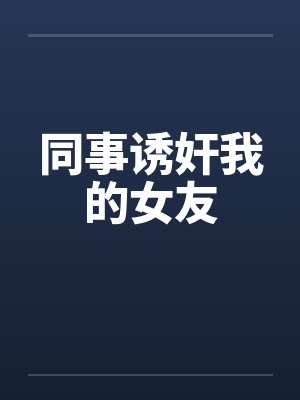 同事诱奸我的女友 同事诱奸我的女友