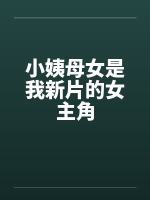 小姨母女是我新片的女主角 小姨母女是我新片的女主角