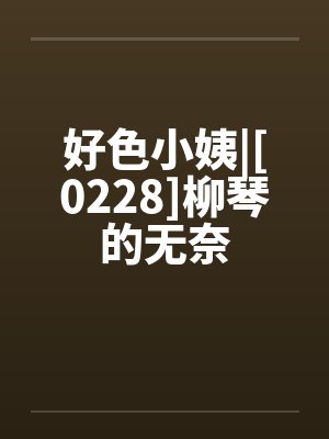 好色小姨|[0228]柳琴的无奈