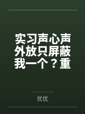 实习声心声外放只屏蔽我一个?重生后,我也要听 实习声心声外放只屏蔽我一个?重生后,我也要听