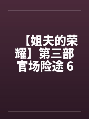 【姐夫的荣耀】第三部官场险途 6-10集 作者:小手 【姐夫的荣耀】第三部官场险途 6-10集 作者:小手