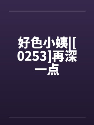 好色小姨|[0253]再深一点