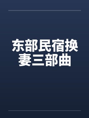 东部民宿换妻三部曲 东部民宿换妻三部曲