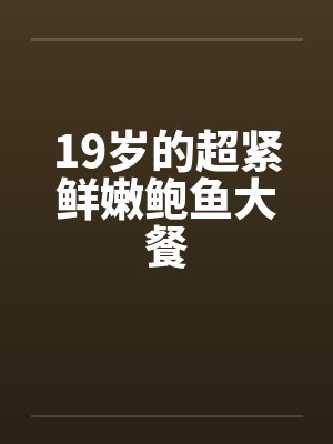 19岁的超紧鲜嫩鲍鱼大餐 19岁的超紧鲜嫩鲍鱼大餐