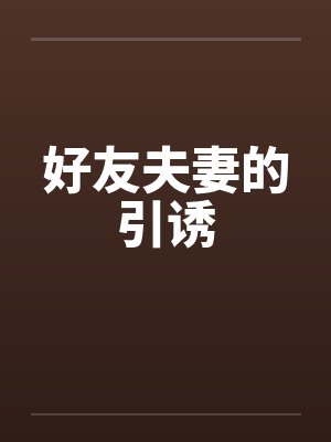 好友夫妻的引诱 好友夫妻的引诱