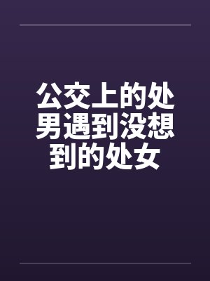 公交上的处男遇到没想到的处女 公交上的处男遇到没想到的处女