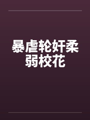 暴虐轮奸柔弱校花