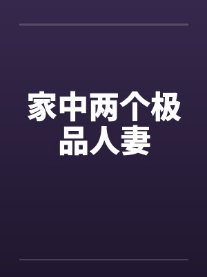 家中两个极品人妻 家中两个极品人妻