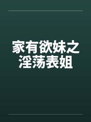 家有欲妹之淫荡表姐 家有欲妹之淫荡表姐
