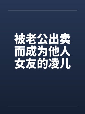 被老公出卖而成为他人女友的凌儿 被老公出卖而成为他人女友的凌儿
