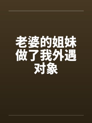 老婆的姐妹做了我外遇对象 老婆的姐妹做了我外遇对象