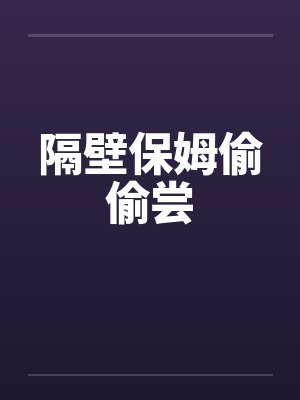 隔壁保姆偷偷尝 隔壁保姆偷偷尝