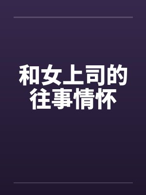 和女上司的往事情怀 和女上司的往事情怀