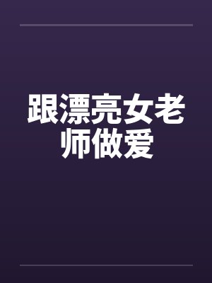 跟漂亮女老师做爱 跟漂亮女老师做爱