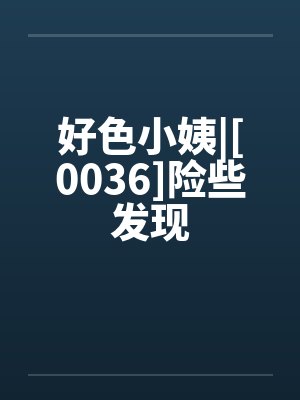 好色小姨|[0036]险些发现