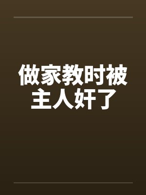 做家教时被主人奸了 做家教时被主人奸了