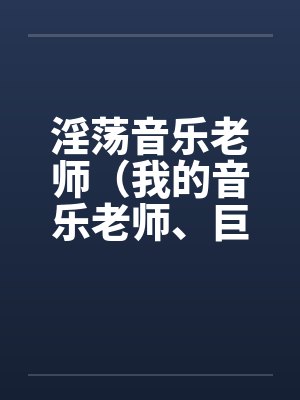 淫荡音乐老师(我的音乐老师、巨乳音乐老师) 淫荡音乐老师(我的音乐老师、巨乳音乐老师)