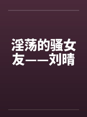 淫荡的骚女友——刘晴