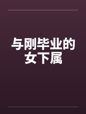 与刚毕业的女下属 与刚毕业的女下属