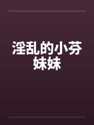 淫乱的小芬妹妹 淫乱的小芬妹妹