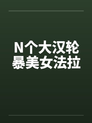 N个大汉轮暴美女法拉 N个大汉轮暴美女法拉