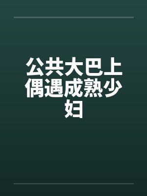 公共大巴上偶遇成熟少妇 公共大巴上偶遇成熟少妇