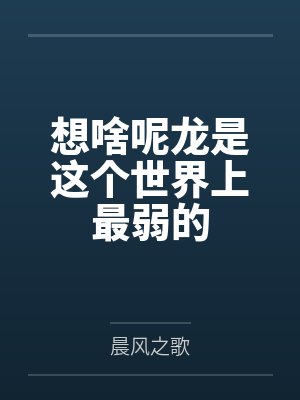 想啥呢龙是这个世界上最弱的by晨风之歌 想啥呢龙是这个世界上最弱的by晨风之歌